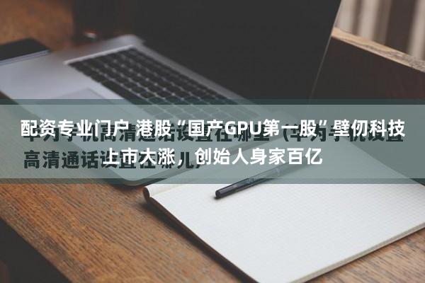 配资专业门户 港股“国产GPU第一股”壁仞科技上市大涨，创始人身家百亿