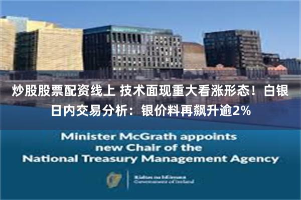 炒股股票配资线上 技术面现重大看涨形态！白银日内交易分析：银价料再飙升逾2%