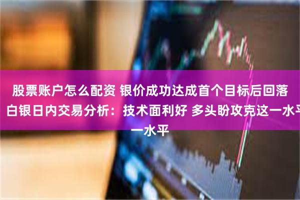 股票账户怎么配资 银价成功达成首个目标后回落！白银日内交易分析：技术面利好 多头盼攻克这一水平